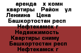 аренда 3-х комн.квартиры › Район ­ ул.Лениина › Цена ­ 9 000 - Башкортостан респ., Нефтекамск г. Недвижимость » Квартиры сниму   . Башкортостан респ.,Нефтекамск г.